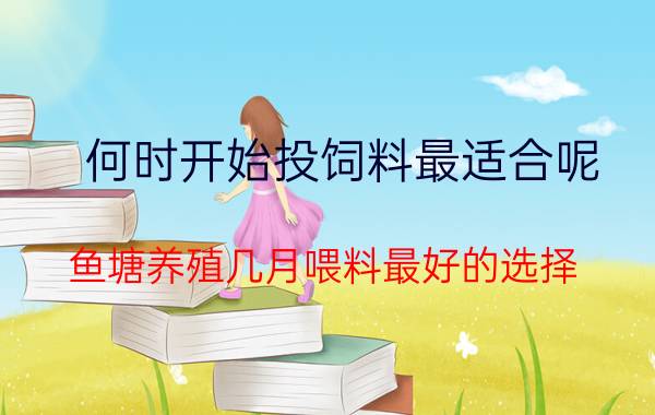 何时开始投饲料最适合呢 鱼塘养殖几月喂料最好的选择？